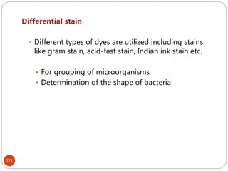 271
Differential stain
 Different types of dyes are utilized including stains
like gram stain, acid-fast stain, Indian ink stain etc.
 For grouping of microorganisms
 Determination of the shape of bacteria
 