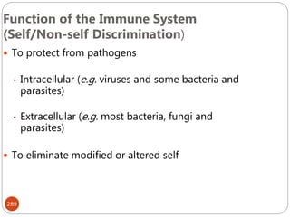 289
Function of the Immune System
(Self/Non-self Discrimination)
 To protect from pathogens
• Intracellular (e.g. viruses and some bacteria and
parasites)
• Extracellular (e.g. most bacteria, fungi and
parasites)
 To eliminate modified or altered self
 
