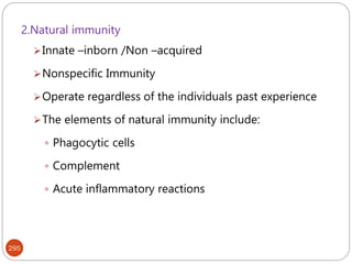 295
2.Natural immunity
Innate –inborn /Non –acquired
Nonspecific Immunity
Operate regardless of the individuals past experience
The elements of natural immunity include:
 Phagocytic cells
 Complement
 Acute inflammatory reactions
 