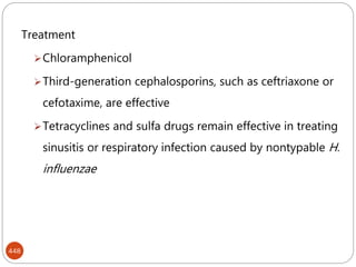 448
Treatment
Chloramphenicol
Third-generation cephalosporins, such as ceftriaxone or
cefotaxime, are effective
Tetracyclines and sulfa drugs remain effective in treating
sinusitis or respiratory infection caused by nontypable H.
influenzae
 