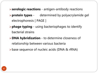 47
serologic reactions - antigen-antibody reactions
protein types - determined by polyacrylamide gel
electrophoresis [ PAGE ]
phage typing - using bacteriophages to identify
bacterial strains
DNA hybridization - to determine closeness of
relationship between various bacteria
base sequence of nucleic acids (DNA & rRNA)
 