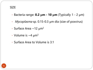 51
SIZE
 Bacteria range: 0.2 μm - 10 μm (Typically 1 - 2 μm)
 Mycoplasma sp. 0.15-0.3 μm dia (size of poxvirus)
 Surface Area ~12 μm2
 Volume is ~4 μm3
 Surface Area to Volume is 3:1
 