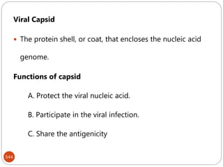 544
Viral Capsid
 The protein shell, or coat, that encloses the nucleic acid
genome.
Functions of capsid
A. Protect the viral nucleic acid.
B. Participate in the viral infection.
C. Share the antigenicity
 