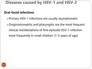 Diseases caused by HSV-1 and HSV-2
572
Oral-facial infections
Primary HSV-1 infections are usually asymptomatic.
Gingivostomatitis and pharyngitis are the most frequent
clinical manifestations of first-episode HSV-1 infection
most frequently in small children (1–5 years of age)
 