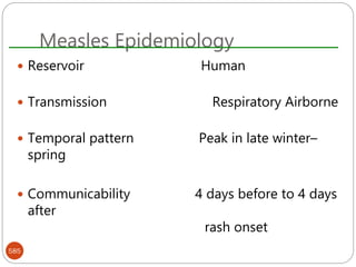 Measles Epidemiology
585
 Reservoir Human
 Transmission Respiratory Airborne
 Temporal pattern Peak in late winter–
spring
 Communicability 4 days before to 4 days
after
rash onset
 