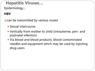 Hepatitis Viruses…
601
Epidemiology…
HBV
 can be transmitted by various routes
 Sexual intercourse
 Vertically from mother to child (intrauterine, peri- and
postnatal infection)
 Via blood and blood products, blood contaminated
needles and equipment which may be used by injecting
drug users
 