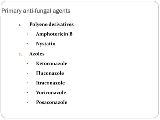 651
Primary anti-fungal agents
1. Polyene derivatives
• Amphotericin B
• Nystatin
2. Azoles
• Ketoconazole
• Fluconazole
• Itraconazole
• Voriconazole
• Posaconazole
 