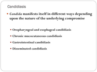 Candidiasis
675
 Candida manifests itself in different ways depending
upon the nature of the underlying compromise
 Oropharyngeal and esophageal candidiasis
 Chronic mucocutaneous candidiasis
 Gastrointestinal candidiasis
 Disseminated candidiasis
 