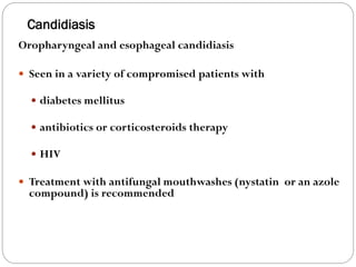 Candidiasis
676
Oropharyngeal and esophageal candidiasis
 Seen in a variety of compromised patients with
 diabetes mellitus
 antibiotics or corticosteroids therapy
 HIV
 Treatment with antifungal mouthwashes (nystatin or an azole
compound) is recommended
 