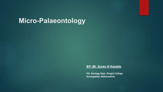 Micro-Palaeontology
BY- Mr. Suren N Kamble
P.G. Geology Dept. Deogiri College,
Aurangabad, Maharashtra.
 