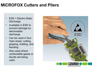 MICROFOX Cutters and Pliers
 ESD = Electro Static
Discharge
 Available in ESD to
prevent damage by
electrostatic
discharge
 Can be used in four
main areas: cutting,
gripping, holding, and
bending.
 Also used where
combustible gases or
liquids are being
used.
 