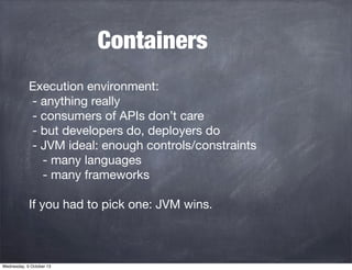 Containers
Execution environment:
- anything really
- consumers of APIs don’t care
- but developers do, deployers do
- JVM...
