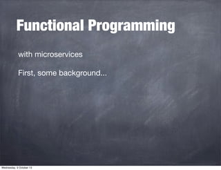 Functional Programming
with microservices
First, some background...
Wednesday, 9 October 13
 