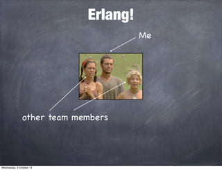 Erlang!
Me
other team members
Wednesday, 9 October 13
 