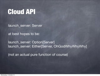 Cloud API
launch_server: Server
at best hopes to be:
launch_server: Option[Server]
launch_server: Either[Server, OhGodWhyW...
