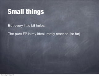 Small things
But every little bit helps.
The pure FP is my ideal, rarely reached (so far)
Wednesday, 9 October 13
 