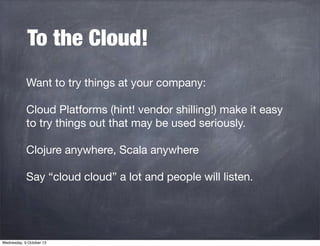 To the Cloud!
Want to try things at your company:
Cloud Platforms (hint! vendor shilling!) make it easy
to try things out ...