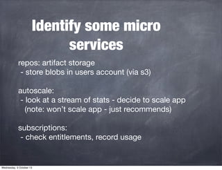 Identify some micro
services
repos: artifact storage
- store blobs in users account (via s3)
autoscale:
- look at a stream...