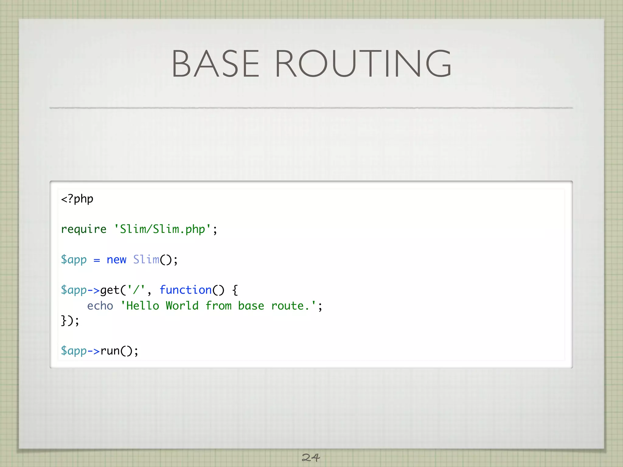 BASE ROUTING


?php

require 'Slim/Slim.php';

$app = new Slim();

$app-get('/', function() {
    echo 'Hello World from base route.';
});

$app-run();




                                    24
 