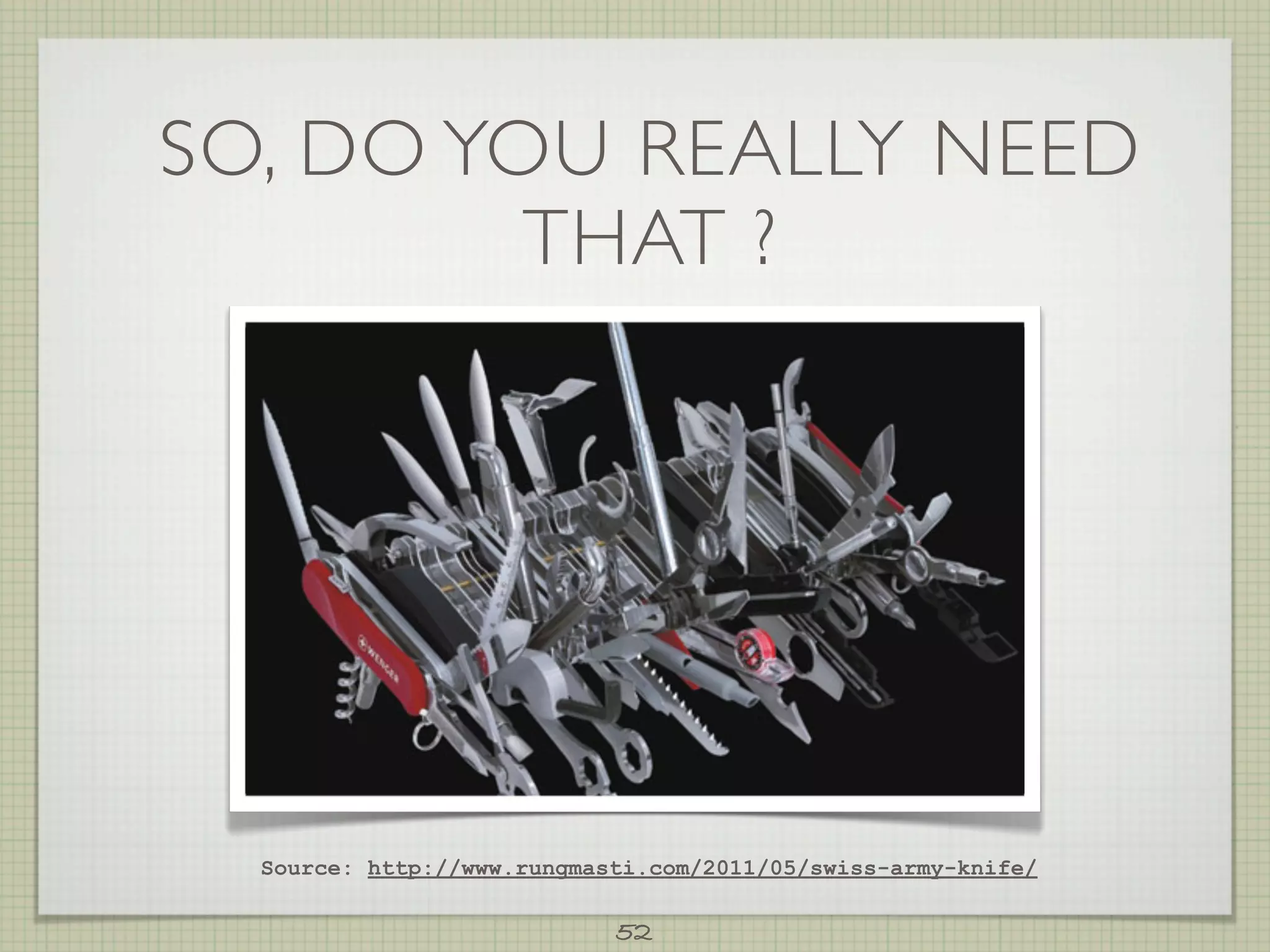 SO, DO YOU REALLY NEED
         THAT ?




  Source: http://www.rungmasti.com/2011/05/swiss-army-knife/

                            52
 