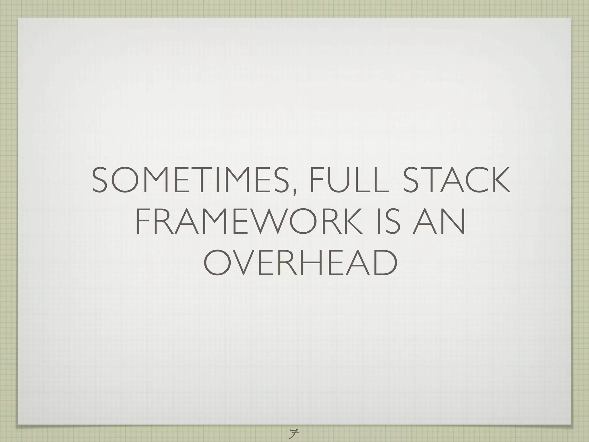 SOMETIMES, FULL STACK
  FRAMEWORK IS AN
     OVERHEAD



         7
 