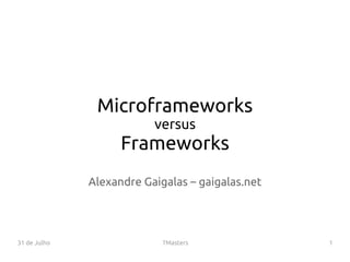 31 de Julho 7Masters 1
Microframeworks
versus
Frameworks
Alexandre Gaigalas – gaigalas.net
 