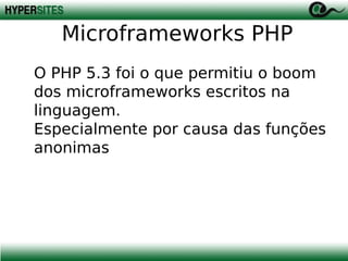 Microframeworks PHP
O PHP 5.3 foi o que permitiu o boom
dos microframeworks escritos na
linguagem.
Especialmente por causa das funções
anonimas

 