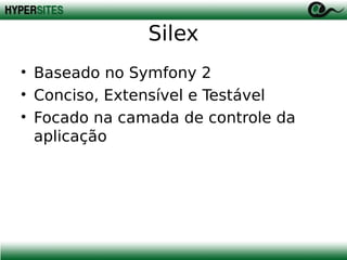 Silex
• Baseado no Symfony 2
• Conciso, Extensível e Testável
• Focado na camada de controle da
aplicação

 
