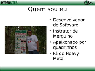 Quem sou eu
• Desenvolvedor
de Software
• Instrutor de
Mergulho
• Apaixonado por
quadrinhos
• Fã de Heavy
Metal

 