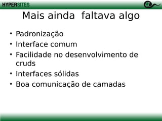 Mais ainda faltava algo
• Padronização
• Interface comum
• Facilidade no desenvolvimento de
cruds
• Interfaces sólidas
• Boa comunicação de camadas

 