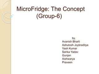 MicroFridge: The Concept 
(Group-6) 
by, 
Avanish Bharti 
Ashutosh Joytiraditya 
Yash Kumar 
Sarika Yadav 
Gunjan 
Aishwarya 
Praveen 
 