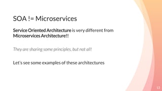 Service Oriented Architecture is very different from
Microservices Architecture!!
They are sharing some principles, but not all!
Let’s see some examples of these architectures
13
SOA != Microservices
 