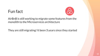 Fun fact
AirBnB is still working to migrate some features from the
monolith to the Microservices architecture
They are still migrating! It been 3 years since they started
18
 