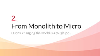 2.
From Monolith to Micro
Dudes, changing the world is a tough job...
 