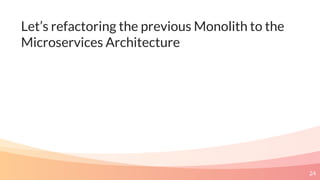 Let’s refactoring the previous Monolith to the
Microservices Architecture
24
 