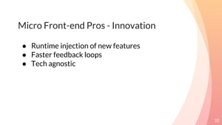 Micro Front-end Pros - Innovation
32
● Runtime injection of new features
● Faster feedback loops
● Tech agnostic
 