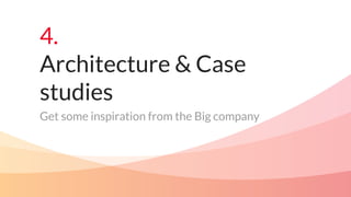 4.
Architecture & Case
studies
Get some inspiration from the Big company
 