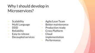 Why I should develop in
Microservices?
◦ Scalability
◦ Multi Language
◦ DDD
◦ Reliability
◦ Easy to release
◦ Decoupled services
◦ Agile/Lean Team
◦ Better maintenance
◦ Production ready
◦ Cross Platform
◦ Cloud
implementation
◦ Performance
8
 