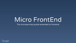 Micro FrontEnd
The microservices puzzle extended to frontend
 