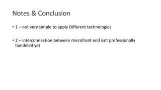 Notes & Conclusion
• 1 – not very simple to apply Different technologies
• 2 – interconnection between microfront end isnt professionally
handeled yet
 