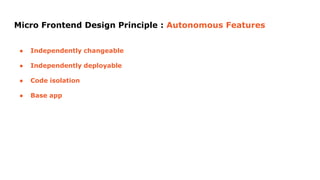 Micro Frontend Design Principle : Autonomous Features
● Independently changeable
● Independently deployable
● Code isolation
● Base app
 