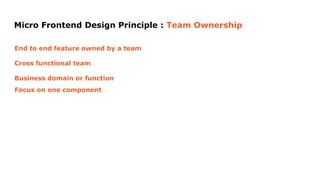 Micro Frontend Design Principle : Team Ownership
End to end feature owned by a team
Cross functional team
Business domain or function
Focus on one component
 