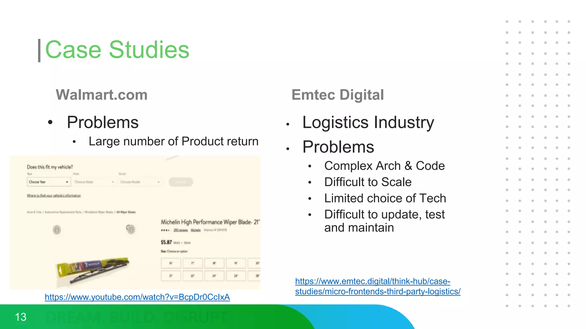 Case Studies
Walmart.com
• Problems
• Large number of Product return
Emtec Digital
• Logistics Industry
• Problems
• Complex Arch & Code
• Difficult to Scale
• Limited choice of Tech
• Difficult to update, test
and maintain
13
https://www.youtube.com/watch?v=BcpDr0CcIxA
https://www.emtec.digital/think-hub/case-
studies/micro-frontends-third-party-logistics/
 