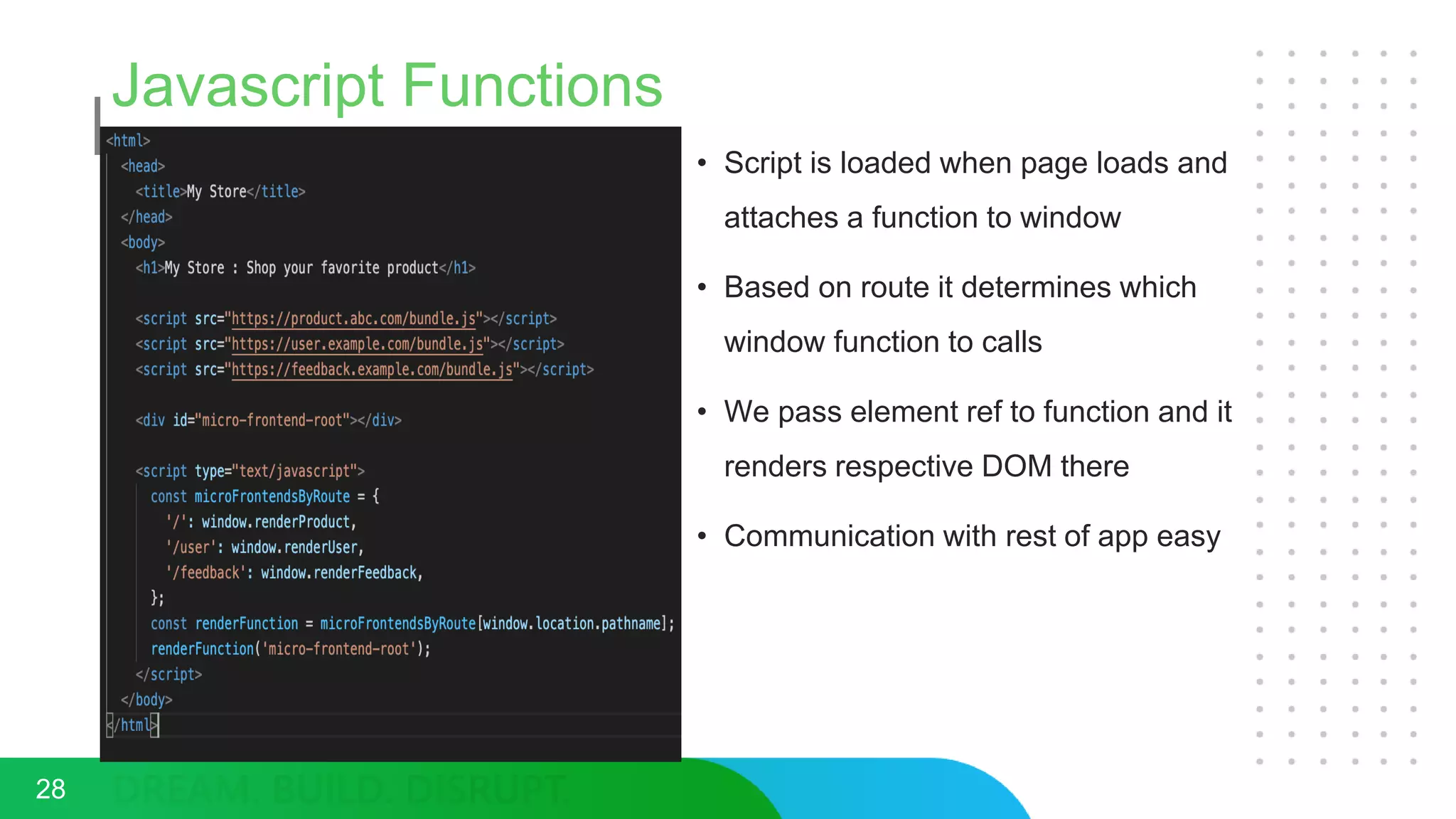 Javascript Functions
• Script is loaded when page loads and
attaches a function to window
• Based on route it determines which
window function to calls
• We pass element ref to function and it
renders respective DOM there
• Communication with rest of app easy
28
 
