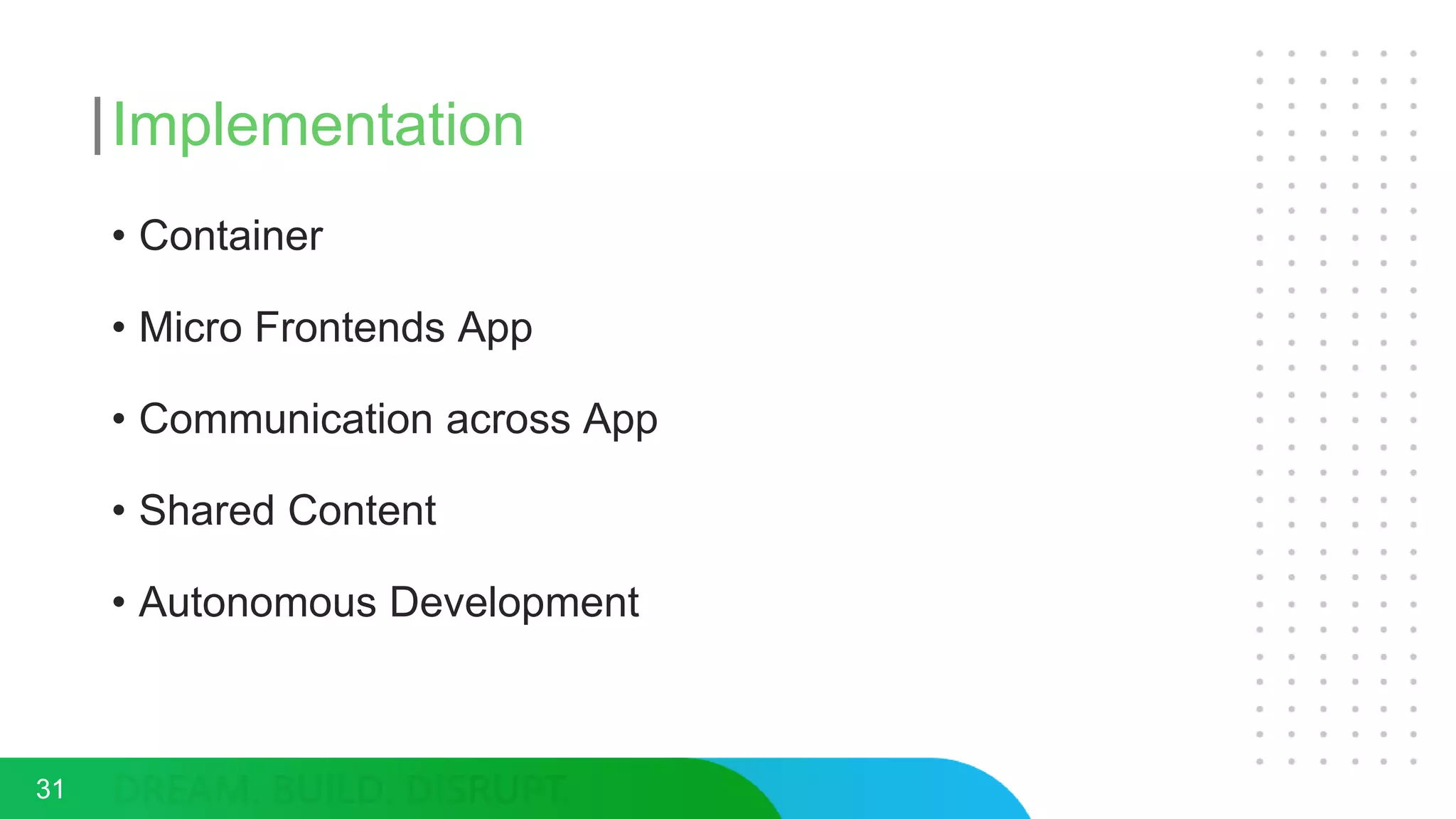 Implementation
31
• Container
• Micro Frontends App
• Communication across App
• Shared Content
• Autonomous Development
 