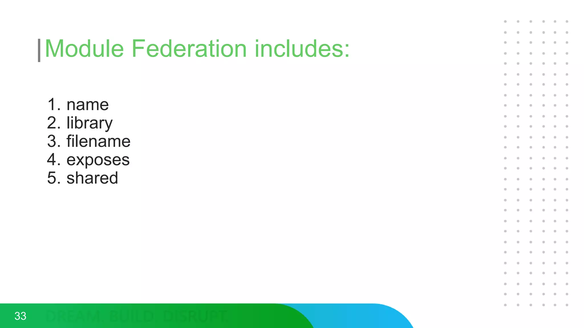Module Federation includes:
1. name
2. library
3. filename
4. exposes
5. shared
33
 