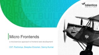 Micro Frontends
a microservice approach to frontend web development
O.P. Pachoriya, Deepika Chouhan, Sanny Kumar
 