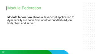 Module Federation
32
Module federation allows a JavaScript application to
dynamically run code from another bundle/build, on
both client and server.
 