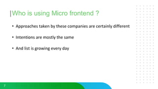Who is using Micro frontend ?
7
• Approaches taken by these companies are certainly different
• Intentions are mostly the same
• And list is growing every day
 