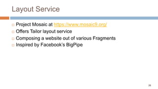 26
Layout Service
 Project Mosaic at https://www.mosaic9.org/
 Offers Tailor layout service
 Composing a website out of various Fragments
 Inspired by Facebook’s BigPipe
 